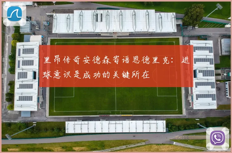 里昂传奇安德森寄语恩德里克：进球意识是成功的关键所在