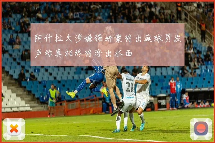 阿什拉夫涉嫌强奸案将出庭球员发声称真相终将浮出水面