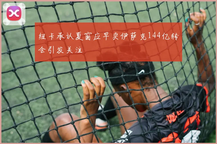 纽卡承认夏窗应早卖伊萨克144亿转会引发关注