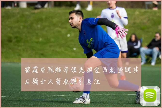 雷霆夺冠赔率领先掘金马刺紧随其后骑士火箭表现引关注