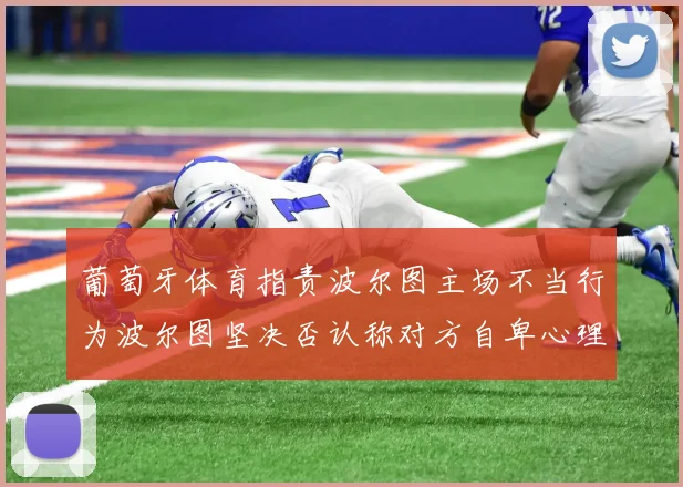 葡萄牙体育指责波尔图主场不当行为波尔图坚决否认称对方自卑心理作祟