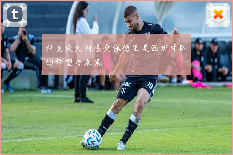 科克谈失利感受佩德里是西班牙队的希望与未来