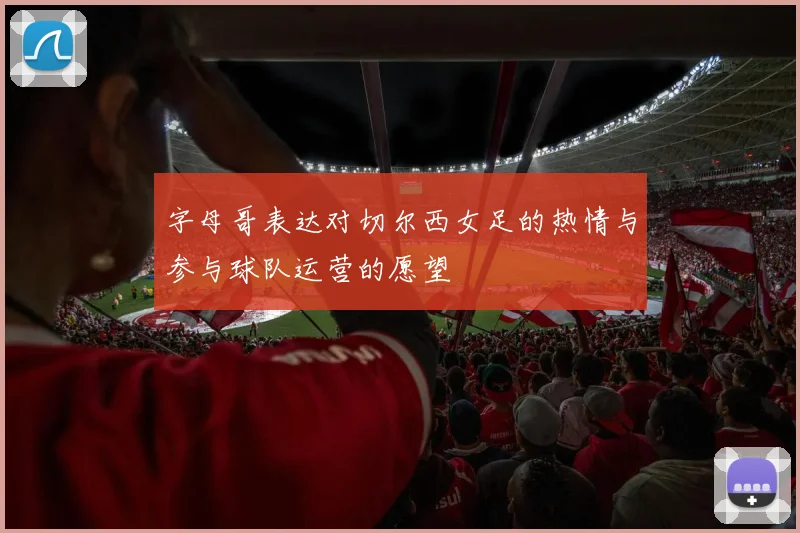 字母哥表达对切尔西女足的热情与参与球队运营的愿望