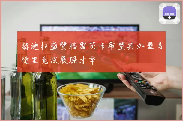 赫迪拉盛赞格雷茨卡希望其加盟马德里竞技展现才华