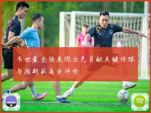 韦世豪全场表现出色贡献关键传球与抢断获高分评价