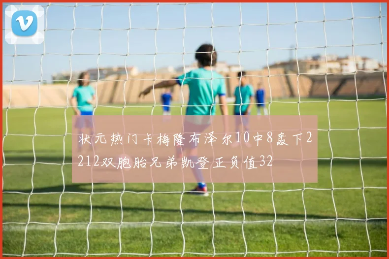状元热门卡梅隆布泽尔10中8轰下2212双胞胎兄弟凯登正负值32