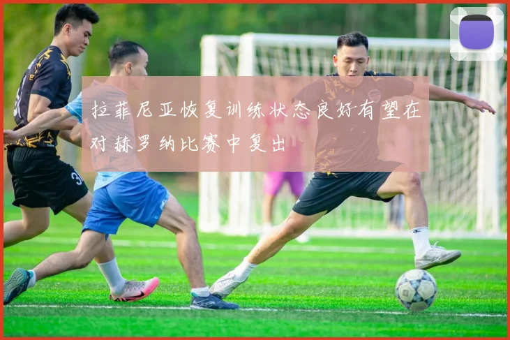 拉菲尼亚恢复训练状态良好有望在对赫罗纳比赛中复出