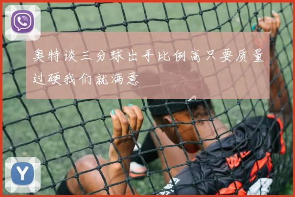 奥特谈三分球出手比例高只要质量过硬我们就满意