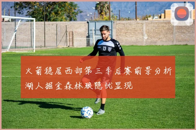 火箭稳居西部第三季后赛前景分析湖人掘金森林狼隐忧显现