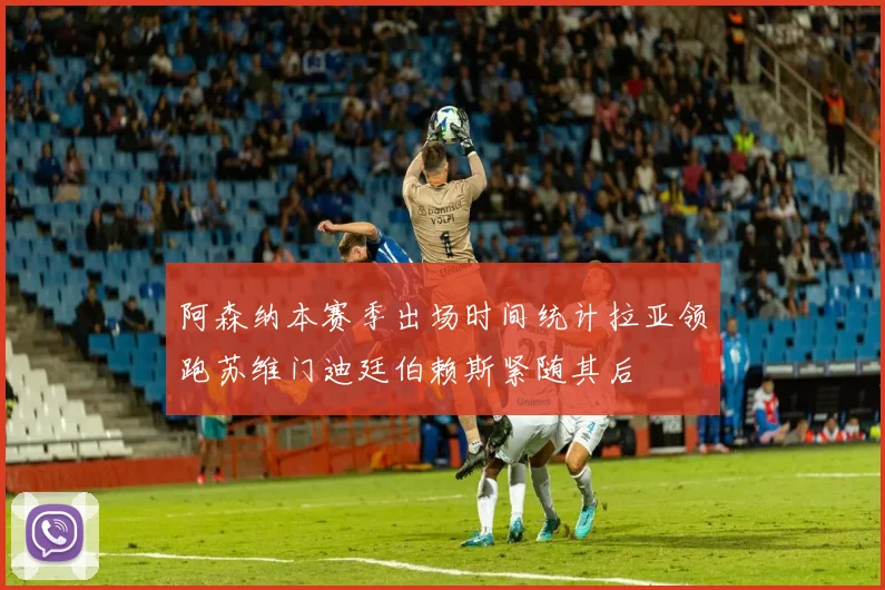 阿森纳本赛季出场时间统计拉亚领跑苏维门迪廷伯赖斯紧随其后