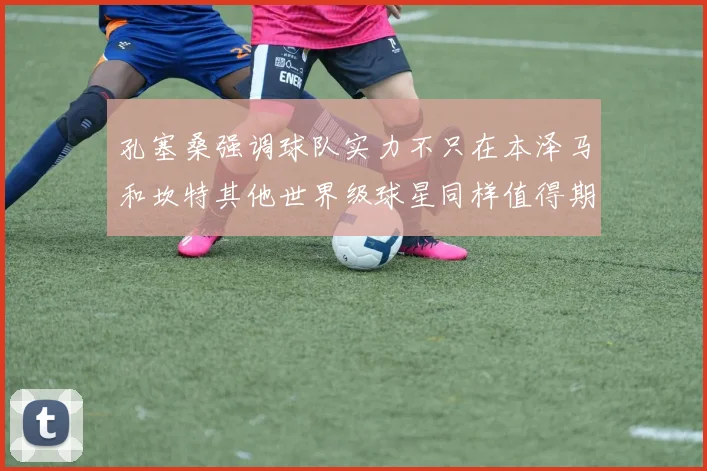 孔塞桑强调球队实力不只在本泽马和坎特其他世界级球星同样值得期待