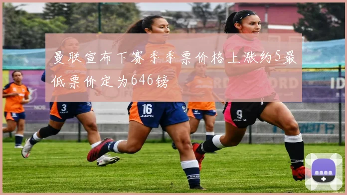 曼联宣布下赛季季票价格上涨约5最低票价定为646镑