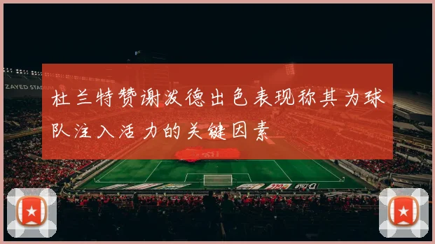 杜兰特赞谢泼德出色表现称其为球队注入活力的关键因素