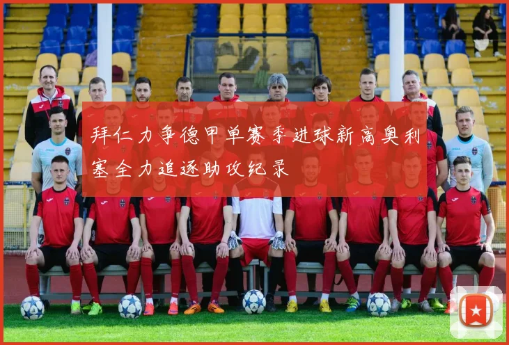 拜仁力争德甲单赛季进球新高奥利塞全力追逐助攻纪录